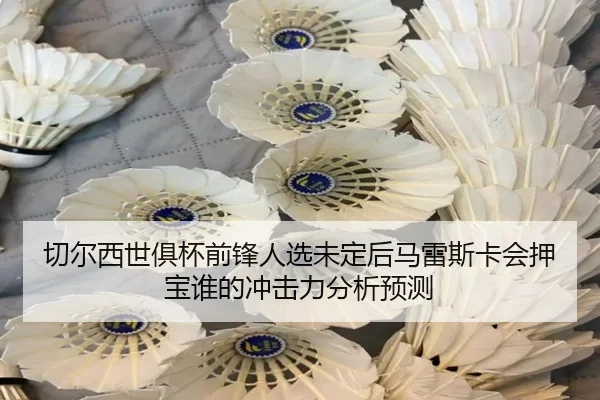 qie-er-xi-shi-ju-bei-qian-feng-ren-xuan-wei-ding-hou-ma-lei-si-ka-hui-ya-bao-shei-de-chong-ji-li-fen-xi-yu-ce-2-218.jpg