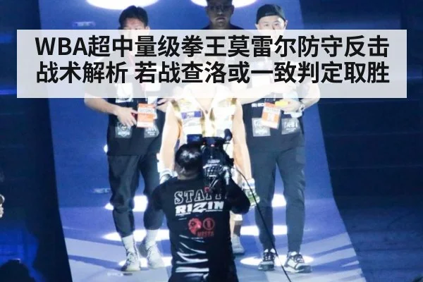 WBA超中量级拳王莫雷尔防守反击战术解析 若战查洛或一致判定取胜