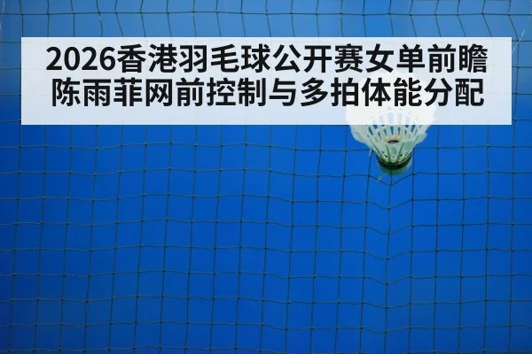 2026香港羽毛球公开赛女单前瞻 陈雨菲网前控制与多拍体能分配 - nine game