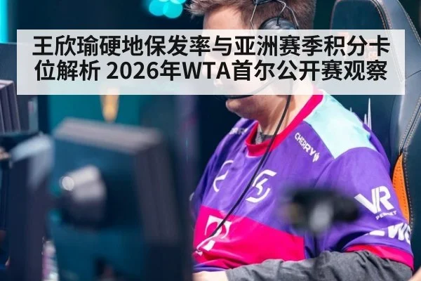 王欣瑜硬地保发率与亚洲赛季积分卡位解析 2026年WTA首尔公开赛观察 - nine game