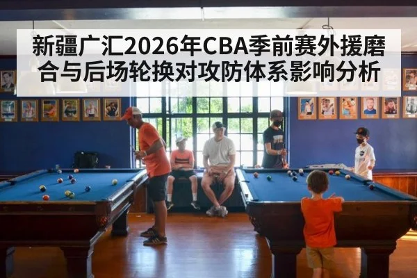新疆广汇2026年CBA季前赛外援磨合与后场轮换对攻防体系影响分析 - nine game