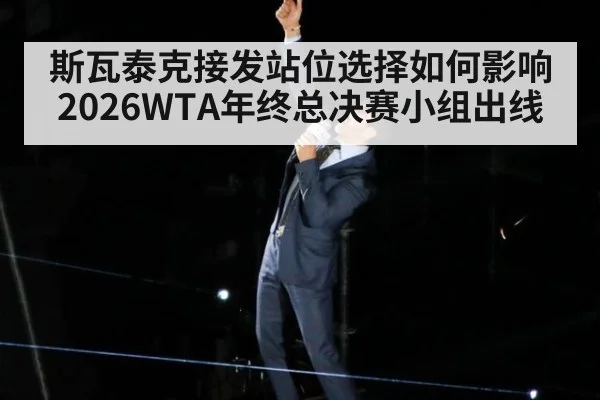 斯瓦泰克接发站位选择如何影响2026WTA年终总决赛小组出线