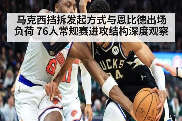 马克西挡拆发起方式与恩比德出场负荷 76人常规赛进攻结构深度观察