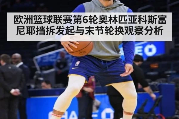 欧洲篮球联赛第6轮奥林匹亚科斯富尼耶挡拆发起与末节轮换观察分析